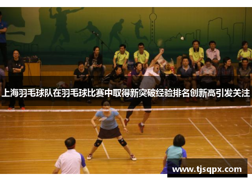 上海羽毛球队在羽毛球比赛中取得新突破经验排名创新高引发关注