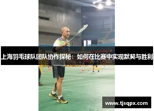 上海羽毛球队团队协作探秘：如何在比赛中实现默契与胜利