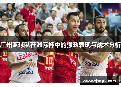 广州篮球队在洲际杯中的强劲表现与战术分析
