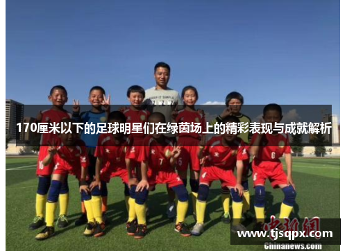 170厘米以下的足球明星们在绿茵场上的精彩表现与成就解析