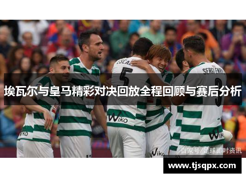 埃瓦尔与皇马精彩对决回放全程回顾与赛后分析