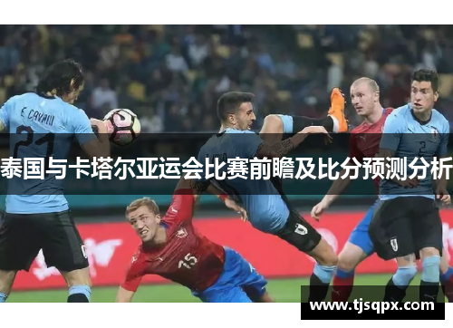 泰国与卡塔尔亚运会比赛前瞻及比分预测分析