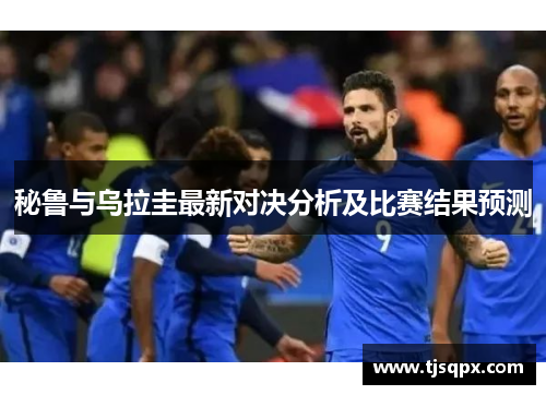 秘鲁与乌拉圭最新对决分析及比赛结果预测